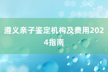 遵义亲子鉴定机构及费用2024指南