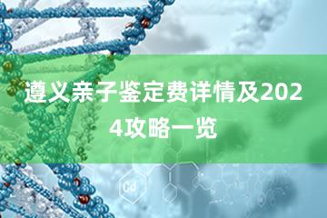 遵义亲子鉴定费详情及2024攻略一览