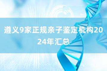 遵义9家正规亲子鉴定机构2024年汇总