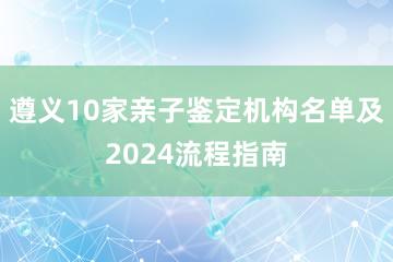 遵义10家亲子鉴定机构名单及2024流程指南