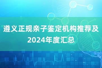 遵义正规亲子鉴定机构推荐及2024年度汇总