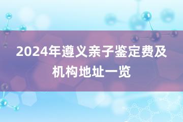 2024年遵义亲子鉴定费及机构地址一览