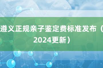 遵义正规亲子鉴定费标准发布（2024更新）