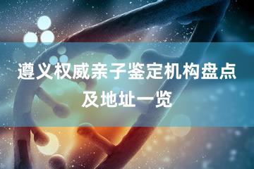 遵义权威亲子鉴定机构盘点及地址一览