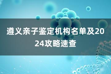 遵义亲子鉴定机构名单及2024攻略速查