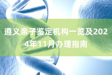 遵义亲子鉴定机构一览及2024年11月办理指南