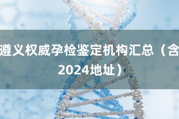 遵义权威孕检鉴定机构汇总（含2024地址）