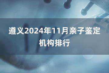 遵义2024年11月亲子鉴定机构排行