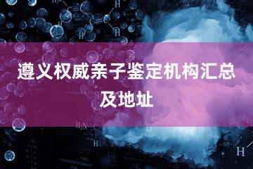 遵义权威亲子鉴定机构汇总及地址