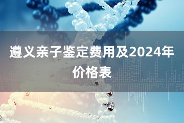 遵义亲子鉴定费用及2024年价格表