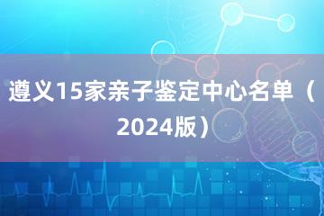 遵义15家亲子鉴定中心名单（2024版）