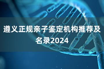 遵义正规亲子鉴定机构推荐及名录2024