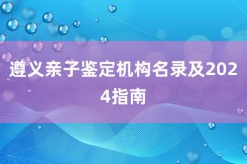 遵义亲子鉴定机构名录及2024指南