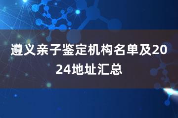 遵义亲子鉴定机构名单及2024地址汇总