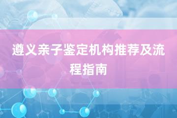 遵义亲子鉴定机构推荐及流程指南