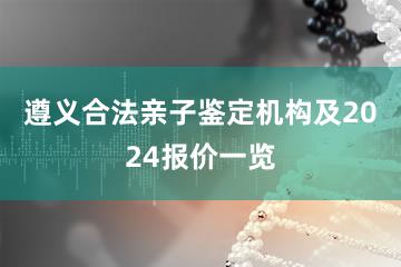 遵义合法亲子鉴定机构及2024报价一览