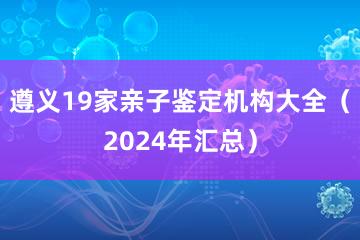 遵义19家亲子鉴定机构大全（2024年汇总）