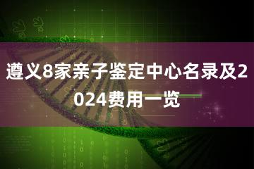 遵义8家亲子鉴定中心名录及2024费用一览