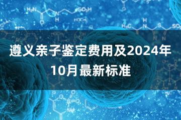 遵义亲子鉴定费用及2024年10月最新标准