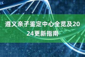 遵义亲子鉴定中心全览及2024更新指南