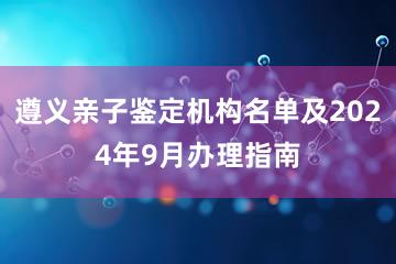 遵义亲子鉴定机构名单及2024年9月办理指南