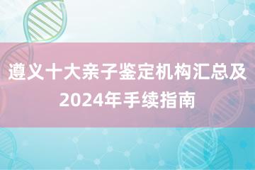 遵义十大亲子鉴定机构汇总及2024年手续指南