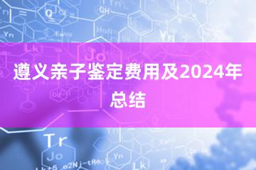 遵义亲子鉴定费用及2024年总结