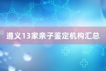 遵义13家亲子鉴定机构汇总