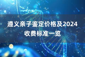 遵义亲子鉴定价格及2024收费标准一览