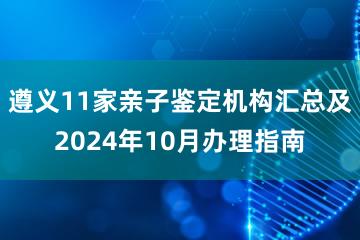 遵义11家亲子鉴定机构汇总及2024年10月办理指南