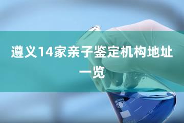 遵义14家亲子鉴定机构地址一览