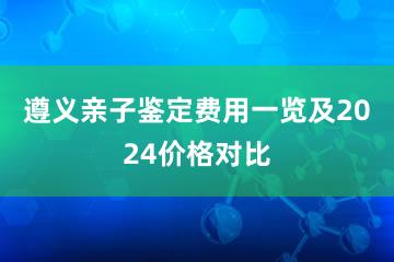 遵义亲子鉴定费用一览及2024价格对比