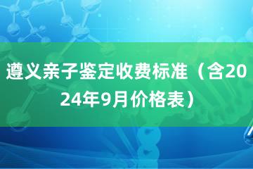 遵义亲子鉴定收费标准（含2024年9月价格表）