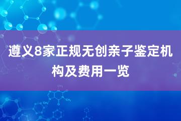 遵义8家正规无创亲子鉴定机构及费用一览