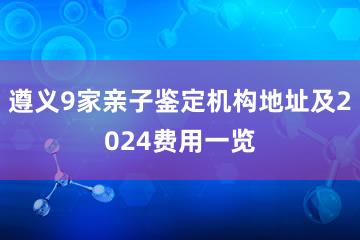 遵义9家亲子鉴定机构地址及2024费用一览