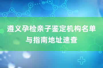 遵义孕检亲子鉴定机构名单与指南地址速查