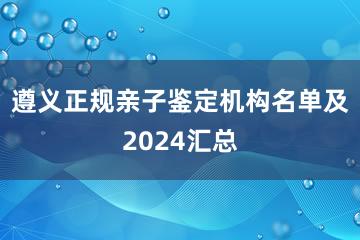 遵义正规亲子鉴定机构名单及2024汇总