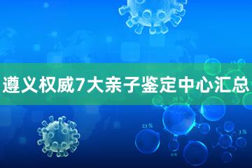 遵义权威7大亲子鉴定中心汇总