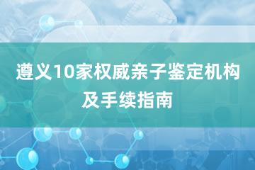 遵义10家权威亲子鉴定机构及手续指南