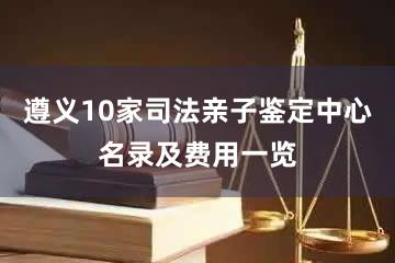 遵义10家司法亲子鉴定中心名录及费用一览