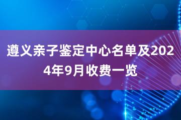 遵义亲子鉴定中心名单及2024年9月收费一览