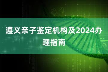 遵义亲子鉴定机构及2024办理指南