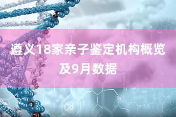 遵义18家亲子鉴定机构概览及9月数据