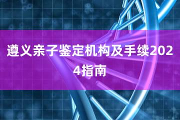 遵义亲子鉴定机构及手续2024指南