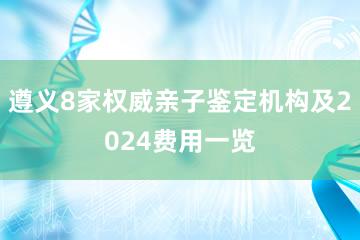 遵义8家权威亲子鉴定机构及2024费用一览