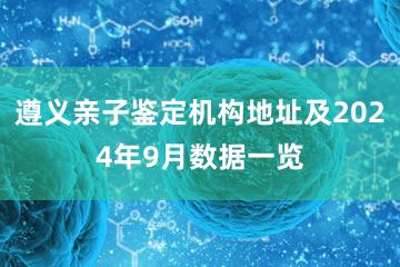 遵义亲子鉴定机构地址及2024年9月数据一览