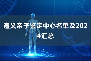 遵义亲子鉴定中心名单及2024汇总