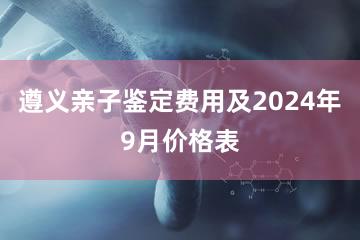 遵义亲子鉴定费用及2024年9月价格表