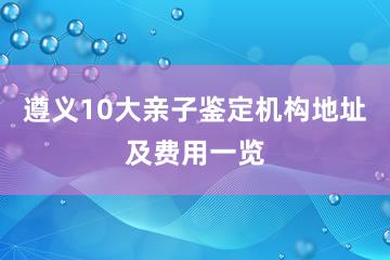 遵义10大亲子鉴定机构地址及费用一览