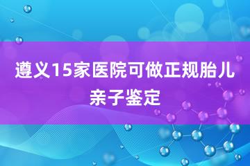 遵义15家医院可做正规胎儿亲子鉴定